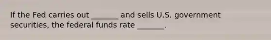 If the Fed carries out _______ and sells U.S. government securities, the federal funds rate _______.