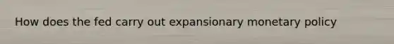 How does the fed carry out expansionary <a href='https://www.questionai.com/knowledge/kEE0G7Llsx-monetary-policy' class='anchor-knowledge'>monetary policy</a>