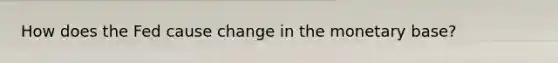 How does the Fed cause change in the monetary base?