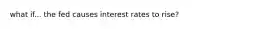 what if... the fed causes interest rates to rise?