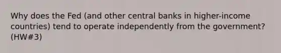 Why does the Fed (and other central banks in higher-income countries) tend to operate independently from the government? (HW#3)