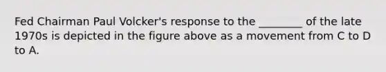 Fed Chairman Paul​ Volcker's response to the​ ________ of the late 1970s is depicted in the figure above as a movement from C to D to A.