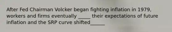 After Fed Chairman Volcker began fighting inflation in 1979, workers and firms eventually _____ their expectations of future inflation and the SRP curve shifted______