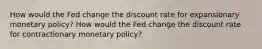 How would the Fed change the discount rate for expansionary monetary policy? How would the Fed change the discount rate for contractionary monetary policy?