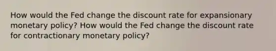 How would the Fed change the discount rate for expansionary monetary policy? How would the Fed change the discount rate for contractionary monetary policy?