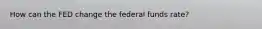 How can the FED change the federal funds rate?