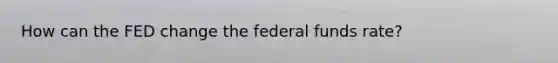 How can the FED change the federal funds rate?