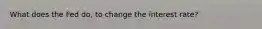 What does the Fed do, to change the interest rate?