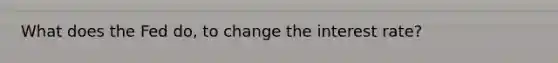 What does the Fed do, to change the interest rate?