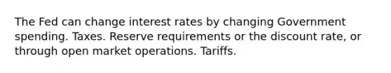 The Fed can change interest rates by changing Government spending. Taxes. Reserve requirements or the discount rate, or through open market operations. Tariffs.