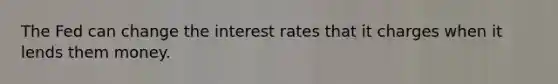 The Fed can change the interest rates that it charges when it lends them money.