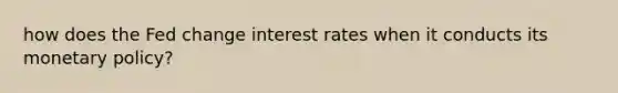 how does the Fed change interest rates when it conducts its monetary policy?