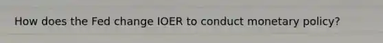 How does the Fed change IOER to conduct monetary policy?