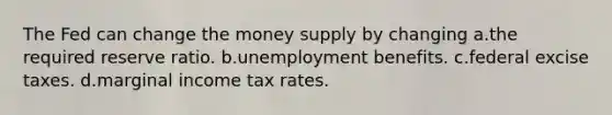 The Fed can change the money supply by changing a.the required reserve ratio. b.unemployment benefits. c.federal excise taxes. d.marginal income tax rates.