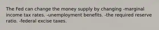 The Fed can change the money supply by changing -marginal income tax rates. -unemployment benefits. -the required reserve ratio. -federal excise taxes.