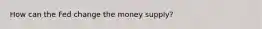 How can the Fed change the money supply?