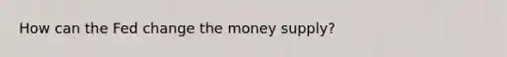 How can the Fed change the money supply?