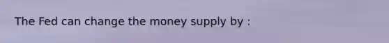 The Fed can change the money supply by :