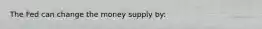 The Fed can change the money supply by: