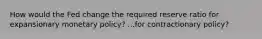 How would the Fed change the required reserve ratio for expansionary monetary policy? ...for contractionary policy?