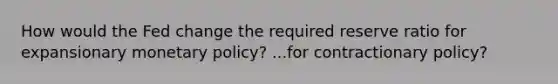 How would the Fed change the required reserve ratio for expansionary monetary policy? ...for contractionary policy?