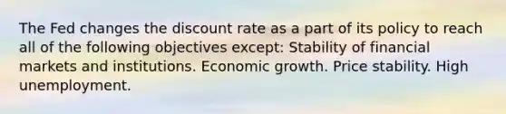 The Fed changes the discount rate as a part of its policy to reach all of the following objectives​ except: Stability of financial markets and institutions. Economic growth. Price stability. High unemployment.