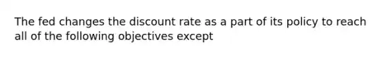 The fed changes the discount rate as a part of its policy to reach all of the following objectives except