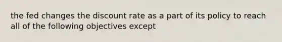 the fed changes the discount rate as a part of its policy to reach all of the following objectives except