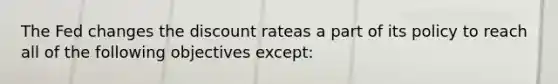 The Fed changes the discount rateas a part of its policy to reach all of the following objectives​ except: