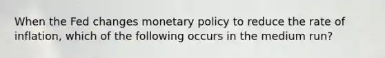 When the Fed changes <a href='https://www.questionai.com/knowledge/kEE0G7Llsx-monetary-policy' class='anchor-knowledge'>monetary policy</a> to reduce the rate of inflation, which of the following occurs in the medium run?