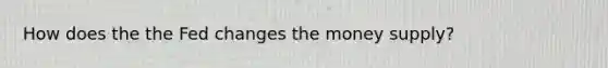 How does the the Fed changes the money supply?