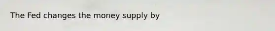 The Fed changes the money supply by