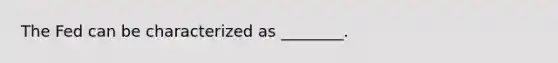 The Fed can be characterized as ________.