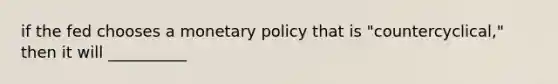 if the fed chooses a <a href='https://www.questionai.com/knowledge/kEE0G7Llsx-monetary-policy' class='anchor-knowledge'>monetary policy</a> that is "countercyclical," then it will __________