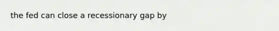 the fed can close a recessionary gap by