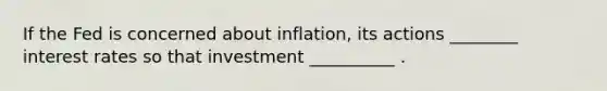 If the Fed is concerned about inflation, its actions ________ interest rates so that investment __________ .