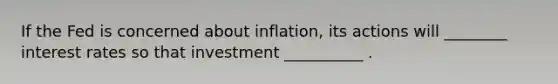 If the Fed is concerned about inflation, its actions will ________ interest rates so that investment __________ .