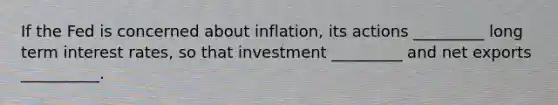 If the Fed is concerned about inflation, its actions _________ long term interest rates, so that investment _________ and net exports __________.