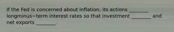 If the Fed is concerned about​ inflation, its actions​ ________ longminus−term interest rates so that investment​ ________ and net exports​ ________.