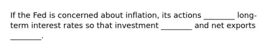 If the Fed is concerned about​ inflation, its actions​ ________ long-term interest rates so that investment​ ________ and net exports​ ________.