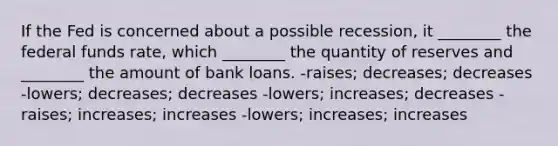 If the Fed is concerned about a possible recession, it ________ the federal funds rate, which ________ the quantity of reserves and ________ the amount of bank loans. -raises; decreases; decreases -lowers; decreases; decreases -lowers; increases; decreases -raises; increases; increases -lowers; increases; increases