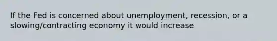 If the Fed is concerned about unemployment, recession, or a slowing/contracting economy it would increase