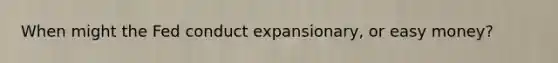 When might the Fed conduct expansionary, or easy money?