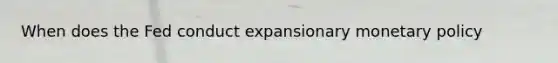 When does the Fed conduct expansionary monetary policy
