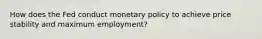 How does the Fed conduct monetary policy to achieve price stability and maximum employment?