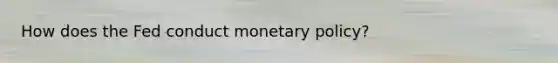 How does the Fed conduct monetary policy?