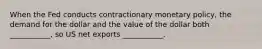 When the Fed conducts contractionary monetary policy, the demand for the dollar and the value of the dollar both ___________, so US net exports ___________.