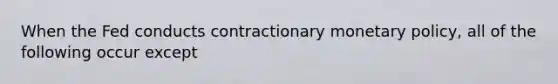 When the Fed conducts contractionary <a href='https://www.questionai.com/knowledge/kEE0G7Llsx-monetary-policy' class='anchor-knowledge'>monetary policy</a>, all of the following occur except