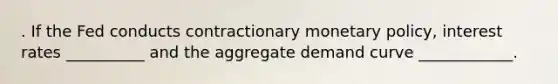 . If the Fed conducts contractionary monetary policy, interest rates __________ and the aggregate demand curve ____________.