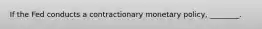 If the Fed conducts a contractionary monetary policy, ________.